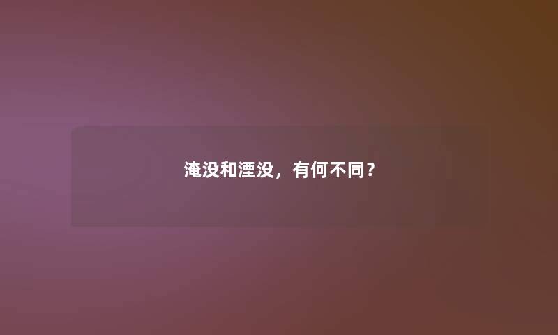 淹没和湮没,有何不同? 淹没和湮没,有何不同?