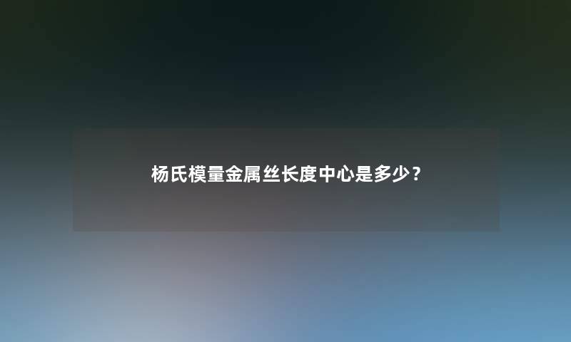 杨氏模量金属丝长度中心是多少? 杨氏模量金属丝长度中心是多少?