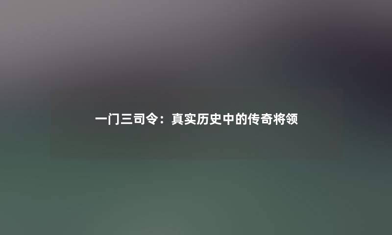 一门三司令:真实历史中的传奇将领 一门三司令:真实历史中的传奇将领