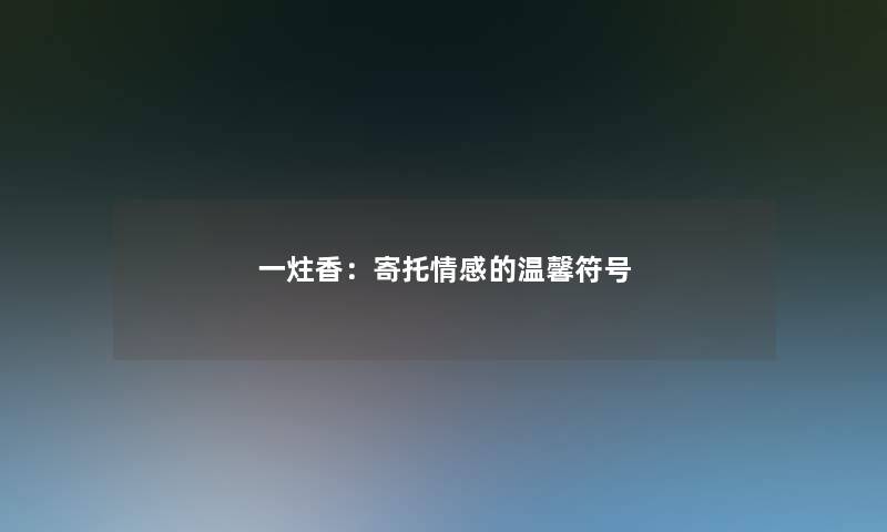一炷香：寄托情感的温馨符号