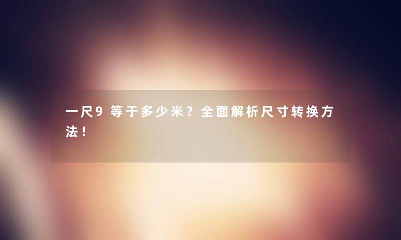 一尺9等于多少米？全面解析尺寸转换方法！