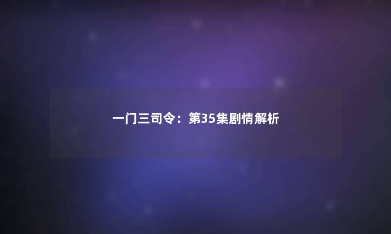 一门三司令：第35集剧情解析