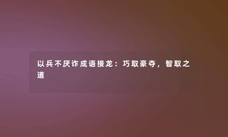以兵不厌诈成语接龙:巧取豪夺,智取之道 以兵不厌诈成语接龙:巧取豪夺,智取之道