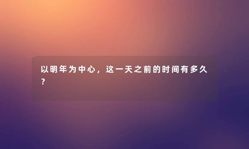 以明年为中心，这一天之前的时间有多久？