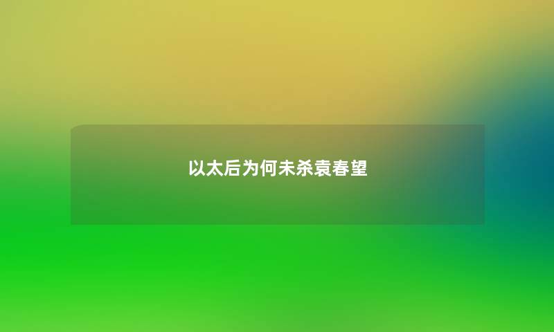 以太后为何未杀袁春望 以太后为何未杀袁春望