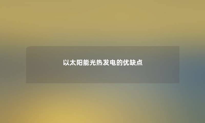以太阳能光热发电的优缺点 以太阳能光热发电的优缺点