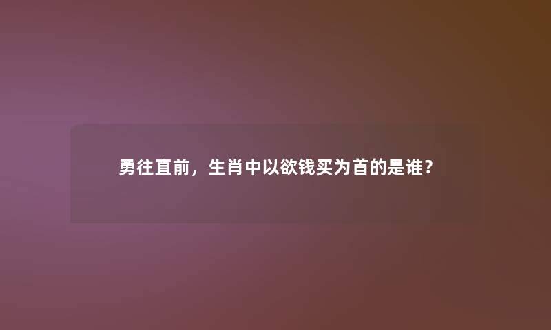 勇往直前，生肖中以欲钱买为首的是谁？