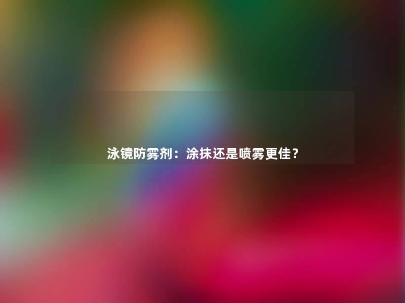 泳镜防雾剂：涂抹还是喷雾更佳？