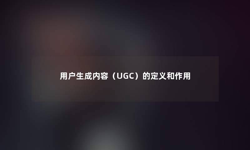 用户生成内容(UGC)的定义和作用 用户生成内容(UGC)的定义和作用