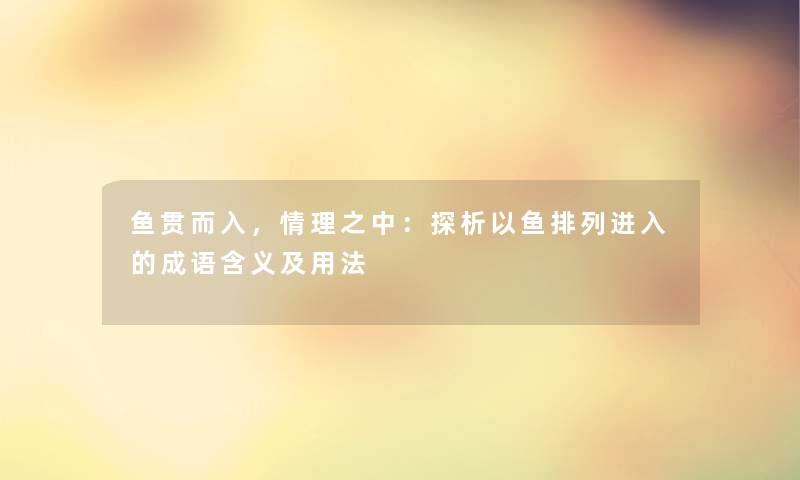 鱼贯而入，情理之中：探析以鱼排列进入的成语含义及用法