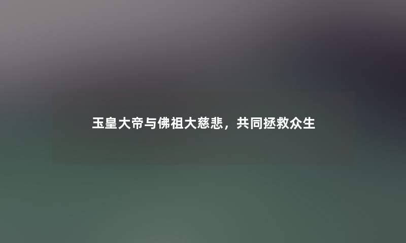 玉皇大帝与佛祖大慈悲，共同拯救众生