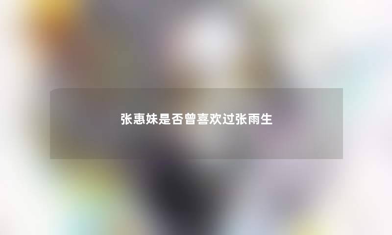 张惠妹是否曾喜欢过张雨生 张惠妹是否曾喜欢过张雨生