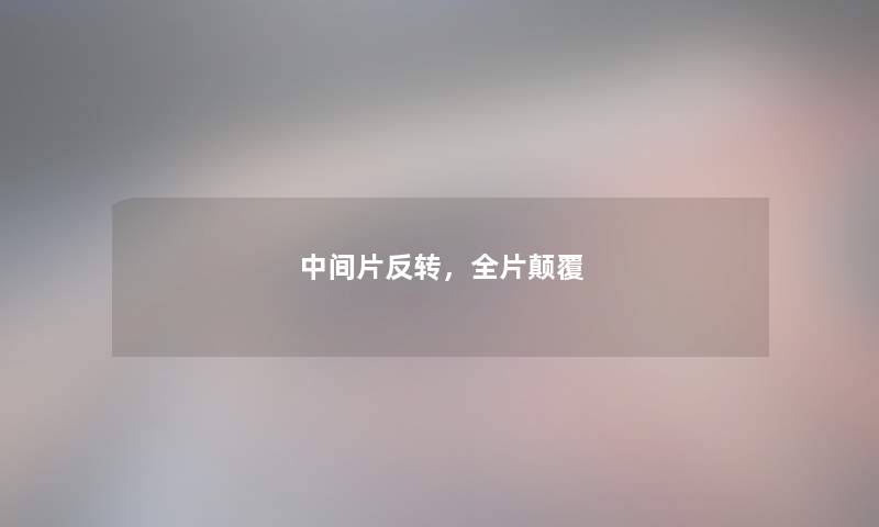 中间片反转,全片颠覆 中间片反转,全片颠覆