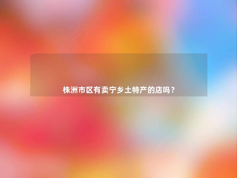 株洲市区有卖宁乡土特产的店吗？