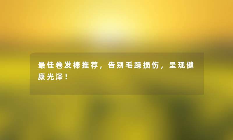 理想卷发棒推荐，告别毛躁损伤，呈现健康光泽！