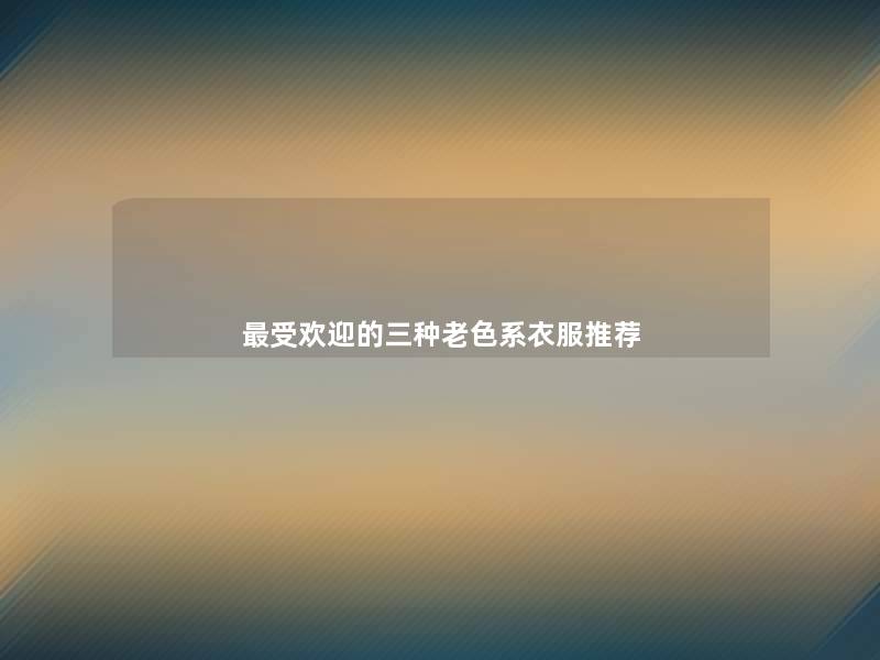 受欢迎的三种老色系衣服推荐