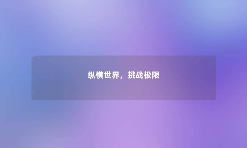 纵横世界,挑战极限 纵横世界,挑战极限