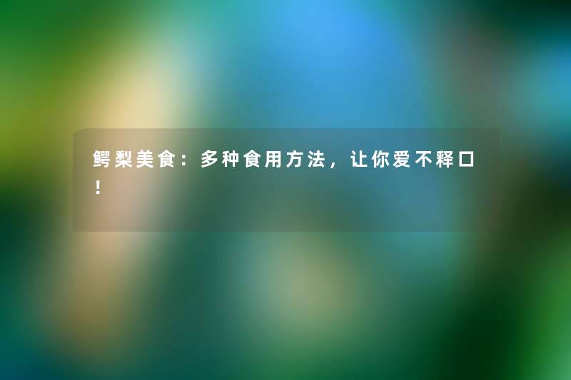 鳄梨美食：多种食用方法，让你爱不释口！