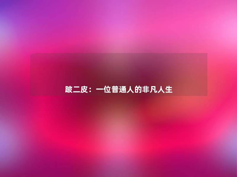 跛二皮:一位普通人的非凡人生 跛二皮:一位普通人的非凡人生