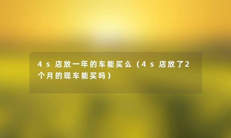 4s店放一年的车能买么(4s店放了2个月的现车能买吗) 4s店放一年的车能买么(4s店放了2个月的现车能买吗)