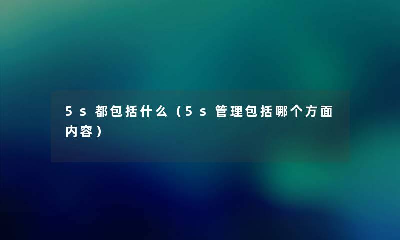 5s都包括什么(5s管理包括哪个方面内容) 5s都包括什么(5s管理包括哪个方面内容)