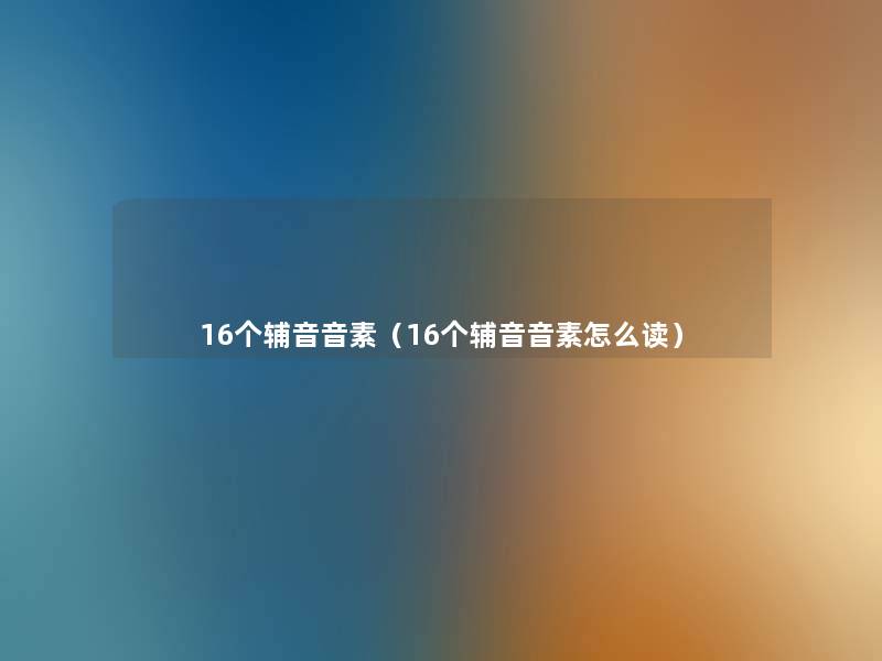 16个辅音音素(16个辅音音素怎么读) 16个辅音音素(16个辅音音素怎么读)