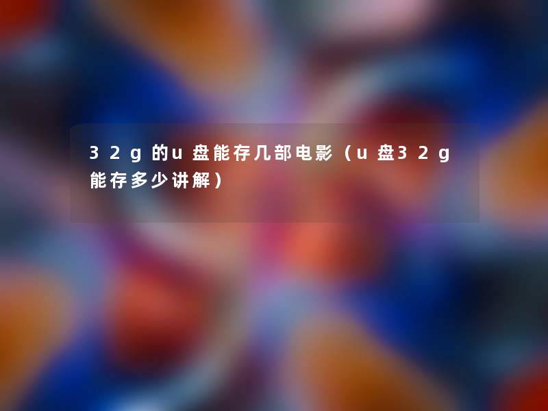 32g的u盘能存几部电影(u盘32g能存多少讲解) 32g的u盘能存几部电影(u盘32g能存多少讲解)