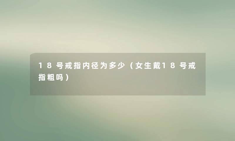 18号戒指内径为多少(女生戴18号戒指粗吗) 18号戒指内径为多少(女生戴18号戒指粗吗)