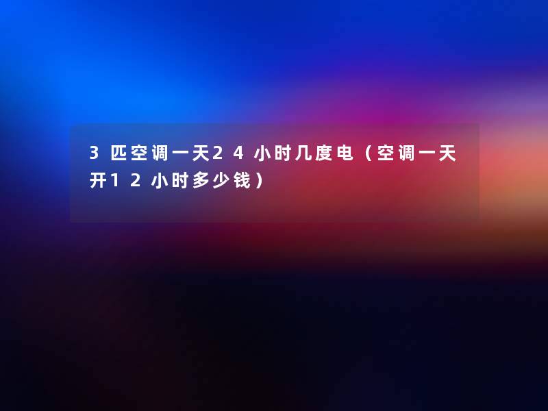 3匹空调一天24小时几度电(空调一天开12小时多少钱) 3匹空调一天24小时几度电(空调一天开12小时多少钱)