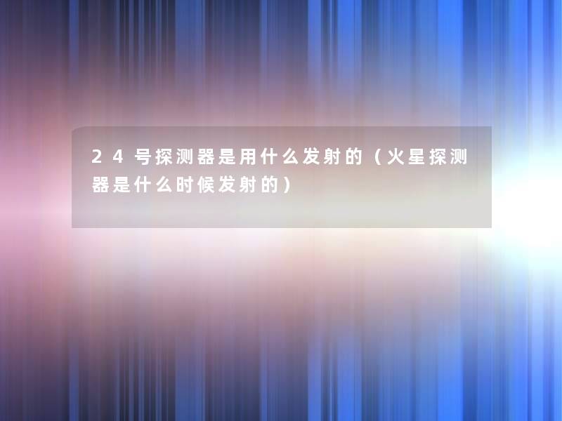 24号探测器是用什么发射的(火星探测器是什么时候发射的) 24号探测器是用什么发射的(火星探测器是什么时候发射的)