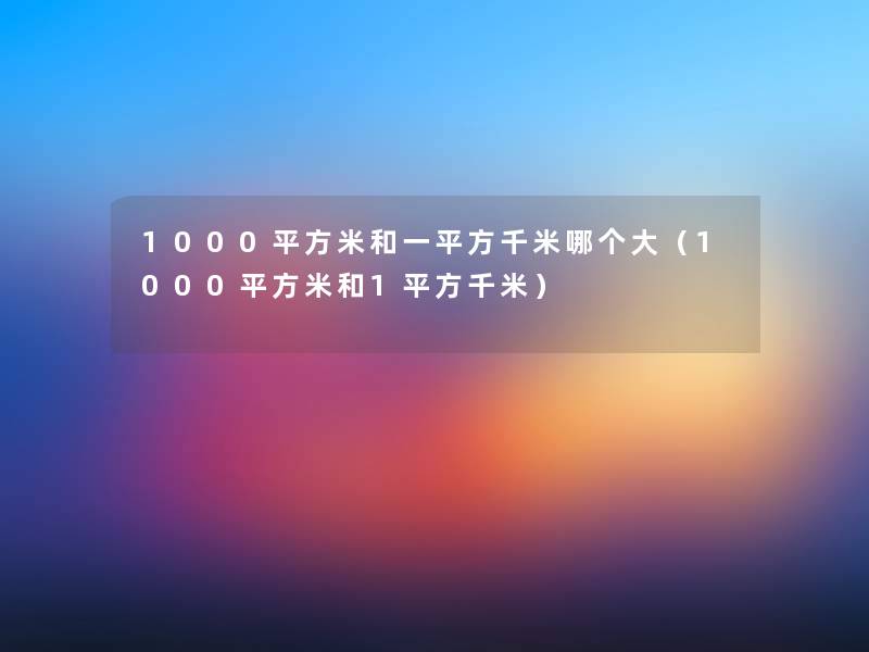 1000平方米和一平方千米哪个大(1000平方米和1平方千米) 1000平方米和一平方千米哪个大(1000平方米和1平方千米)
