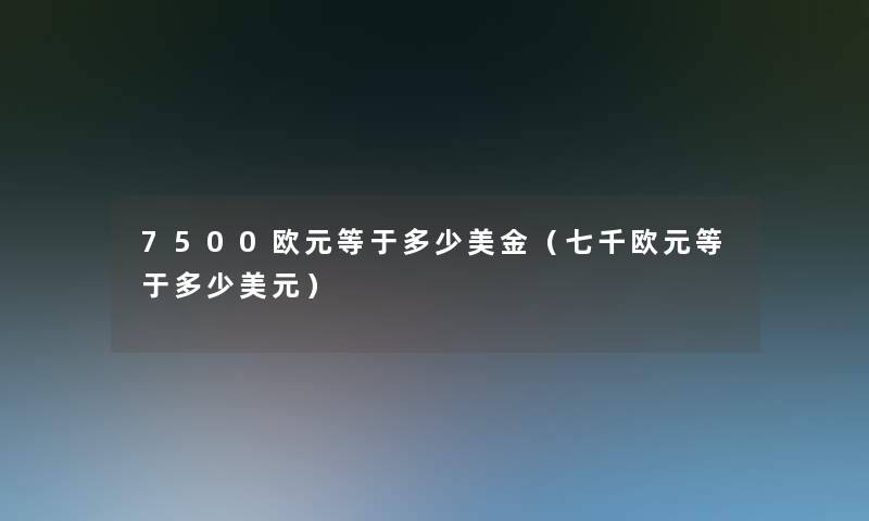 7500欧元等于多少美金（七千欧元等于多少美元）