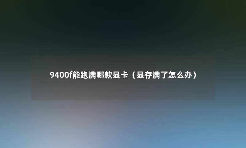 9400f能跑满哪款显卡（显存满了怎么办）