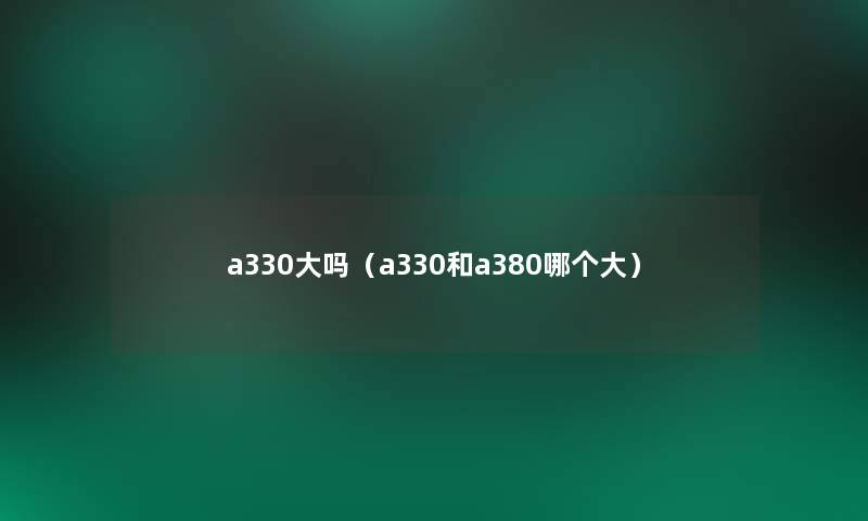 a330大吗(a330和a380哪个大) a330大吗(a330和a380哪个大)