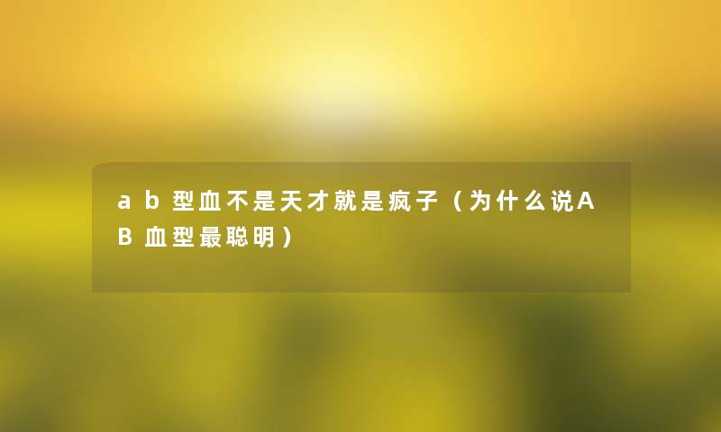 ab型血不是天才就是疯子(为什么说AB血型聪明) ab型血不是天才就是疯子(为什么说AB血型聪明)