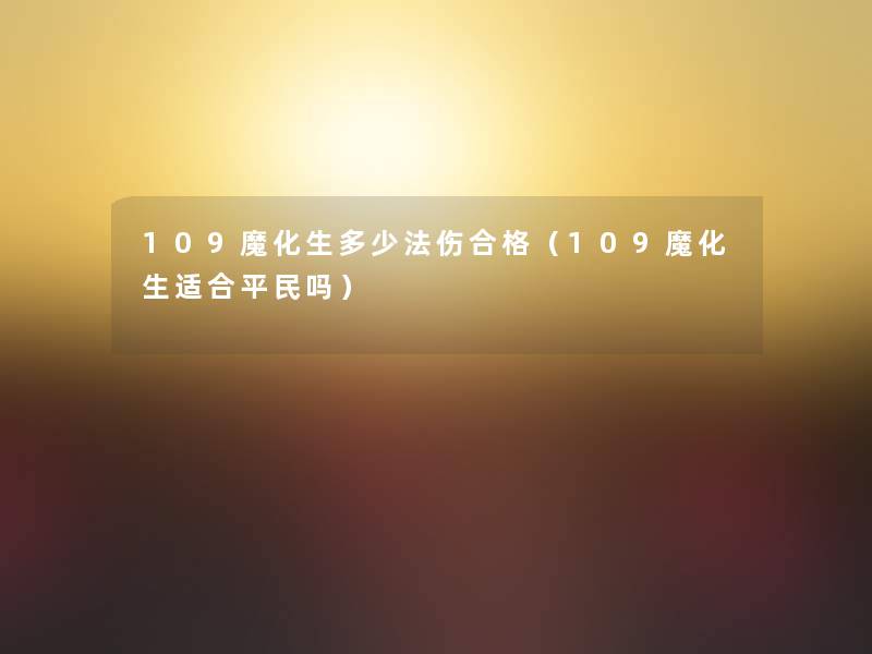 109魔化生多少法伤合格(109魔化生适合平民吗) 109魔化生多少法伤合格(109魔化生适合平民吗)