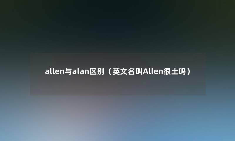 allen与alan区别（英文名叫Allen很土吗）