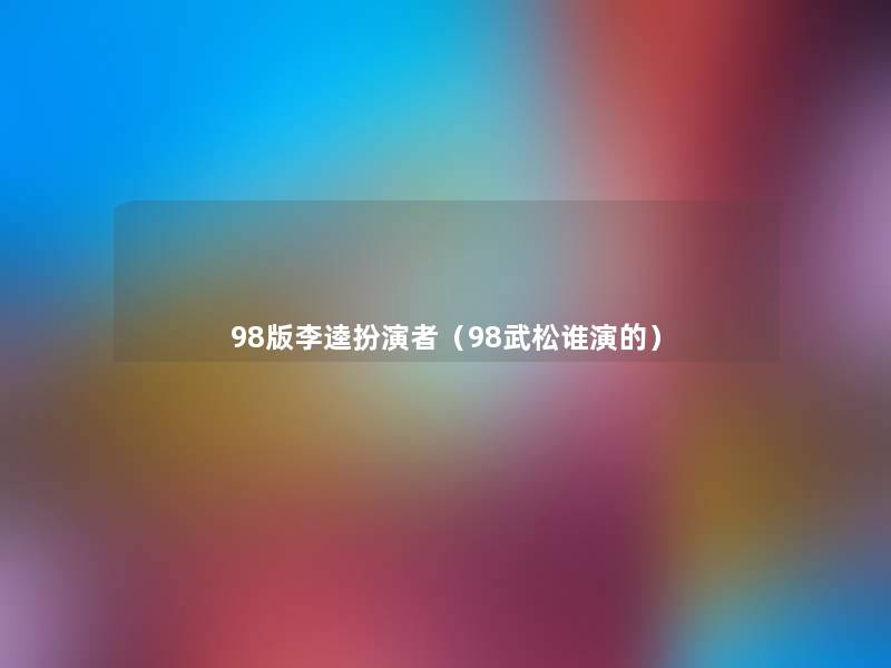 98版李逵扮演者（98武松谁演的）