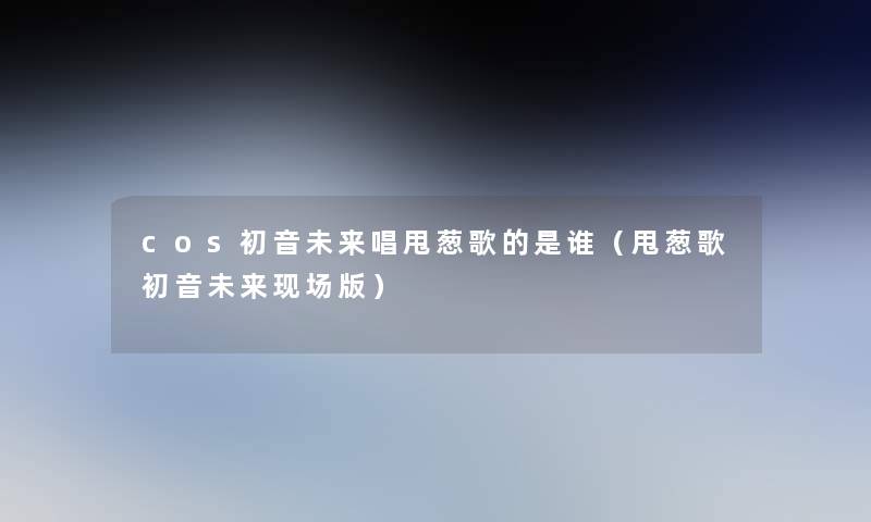 cos初音未来唱甩葱歌的是谁（甩葱歌初音未来现场版）
