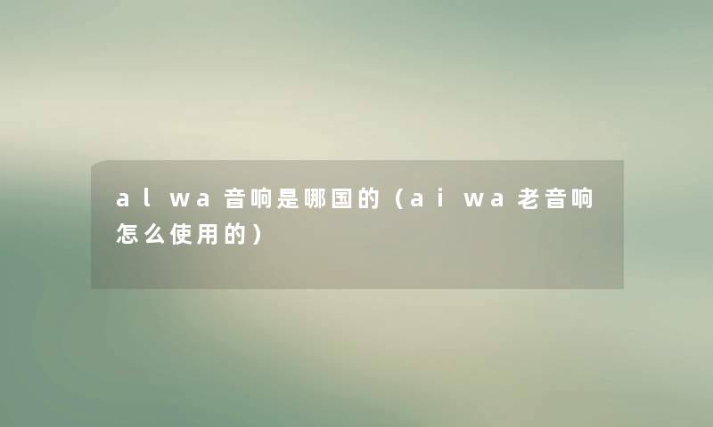alwa音响是哪国的(aiwa老音响怎么使用的) alwa音响是哪国的(aiwa老音响怎么使用的)