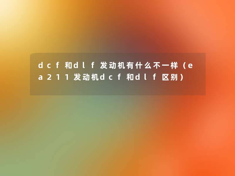 dcf和dlf发动机有什么不一样（ea211发动机dcf和dlf区别）