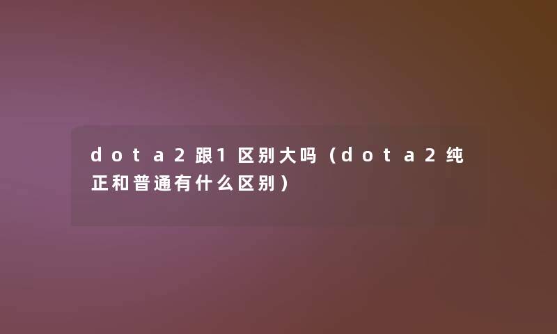dota2跟1区别大吗（dota2纯正和普通有什么区别）