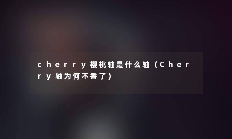 cherry樱桃轴是什么轴(Cherry轴为何不香了) cherry樱桃轴是什么轴(Cherry轴为何不香了)