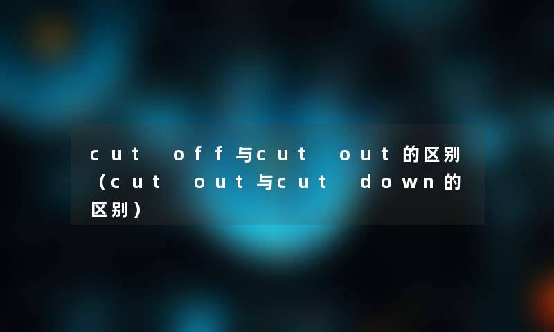 cut off与cut out的区别(cut out与cut down的区别) cut off与cut out的区别(cut out与cut down的区别)