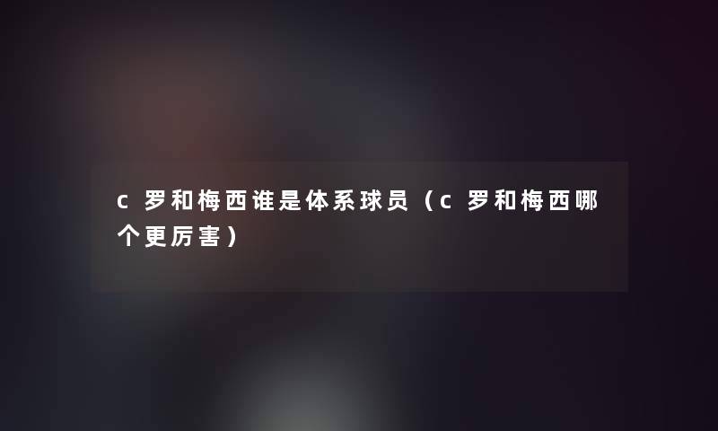 c罗和梅西谁是体系球员（c罗和梅西哪个更厉害）