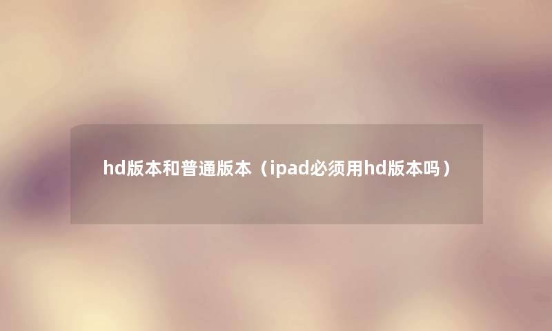 hd版本和普通版本(ipad必须用hd版本吗) hd版本和普通版本(ipad必须用hd版本吗)