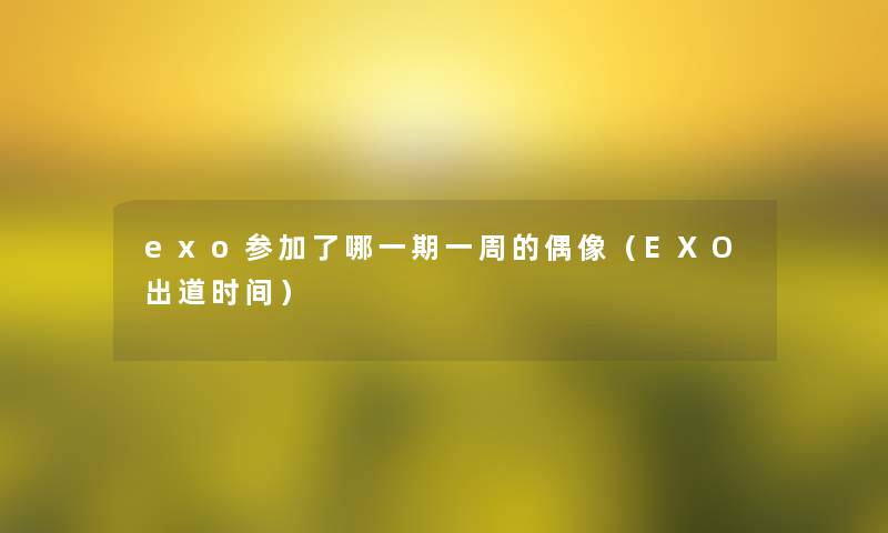 exo参加了哪一期一周的偶像(EXO出道时间) exo参加了哪一期一周的偶像(EXO出道时间)