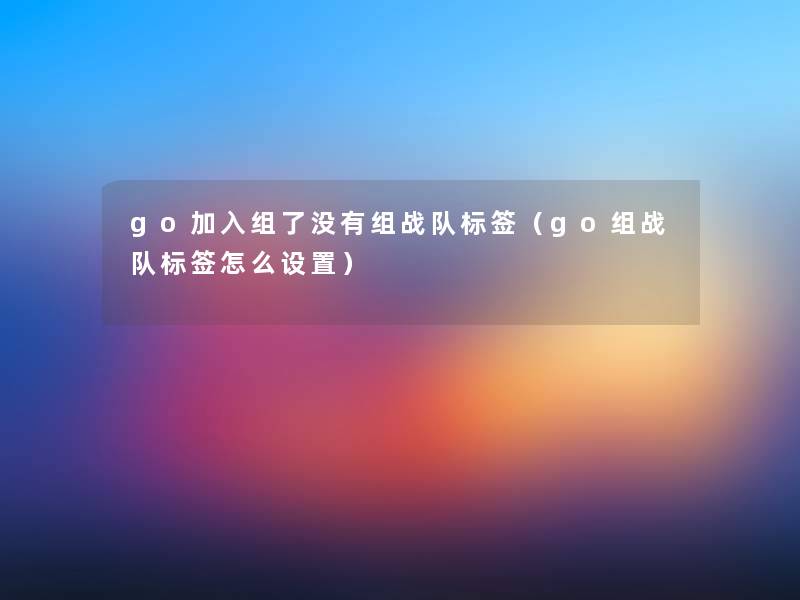 go加入组了没有组战队标签(go组战队标签怎么设置) go加入组了没有组战队标签(go组战队标签怎么设置)