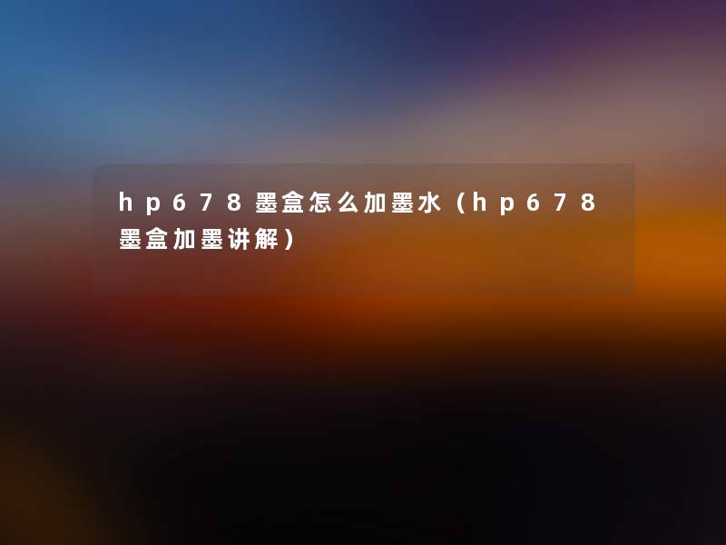 hp678墨盒怎么加墨水（hp678墨盒加墨讲解）