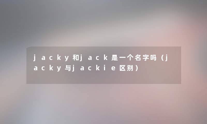 jacky和jack是一个名字吗(jacky与jackie区别) jacky和jack是一个名字吗(jacky与jackie区别)